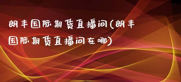 朗丰国际期货直播间(朗丰国际期货直播间在哪)_https://www.cnlz365.com_原油直播间_第1张