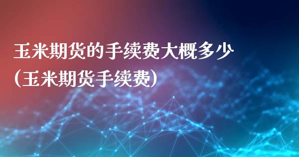 玉米期货的手续费大概多少(玉米期货手续费)_https://www.cnlz365.com_原油直播间_第1张