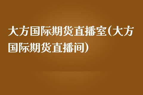 大方国际期货直播室(大方国际期货直播间)_https://www.cnlz365.com_原油直播间_第1张