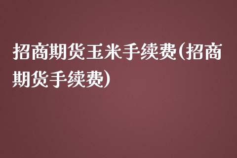 招商期货玉米手续费(招商期货手续费)_https://www.cnlz365.com_期货直播间_第1张