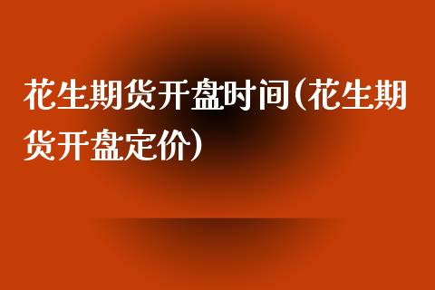 花生期货开盘时间(花生期货开盘定价)_https://www.cnlz365.com_原油直播间_第1张