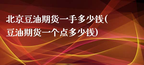 北京豆油期货一手多少钱(豆油期货一个点多少钱)_https://www.cnlz365.com_黄金直播间_第1张