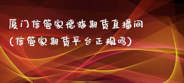 厦门信管家德指期货直播间(信管家期货平台正规吗)_https://www.cnlz365.com_恒生指数直播间_第1张