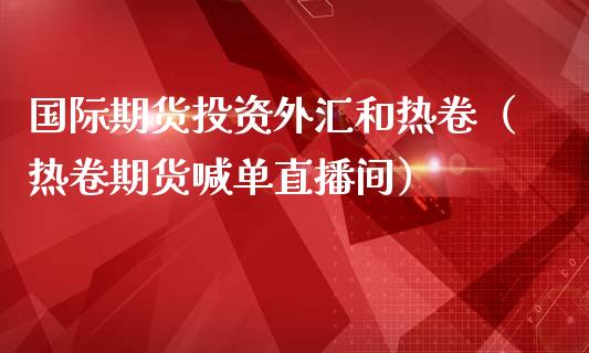 国际期货投资外汇和热卷（热卷期货喊单直播间）_https://www.cnlz365.com_黄金直播间_第1张