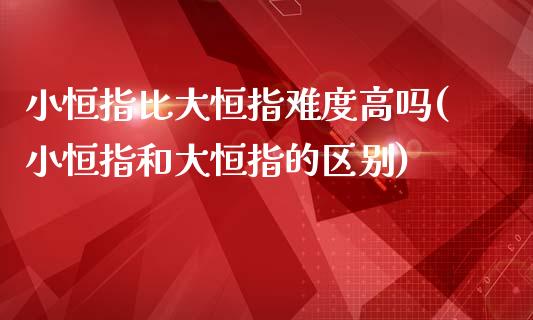 小恒指比大恒指难度高吗(小恒指和大恒指的区别)_https://www.cnlz365.com_原油直播间_第1张