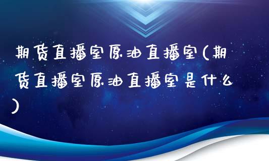 期货直播室原油直播室(期货直播室原油直播室是什么)_https://www.cnlz365.com_黄金直播间_第1张