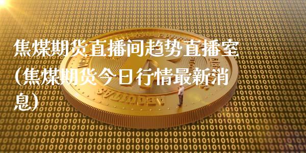 焦煤期货直播间趋势直播室(焦煤期货今日行情最新消息)_https://www.cnlz365.com_股指期货直播间_第1张