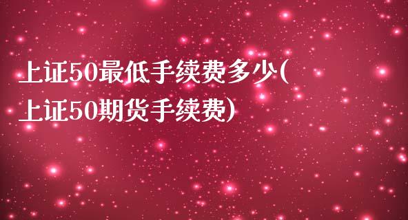 上证50最低手续费多少(上证50期货手续费)_https://www.cnlz365.com_股指期货直播间_第1张