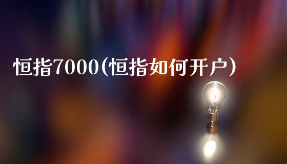 恒指7000(恒指如何开户)_https://www.cnlz365.com_股指期货直播间_第1张