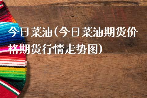 今日菜油(今日菜油期货价格期货行情走势图)_https://www.cnlz365.com_股指期货直播间_第1张