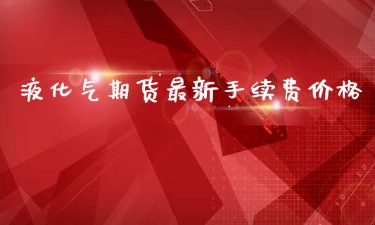 液化气期货最新手续费价格_https://www.cnlz365.com_股指期货直播间_第1张