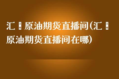 汇鑫原油期货直播间(汇鑫原油期货直播间在哪)_https://www.cnlz365.com_恒生指数直播间_第1张