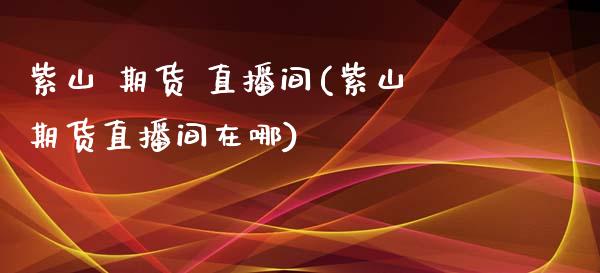 紫山 期货 直播间(紫山期货直播间在哪)_https://www.cnlz365.com_黄金直播间_第1张