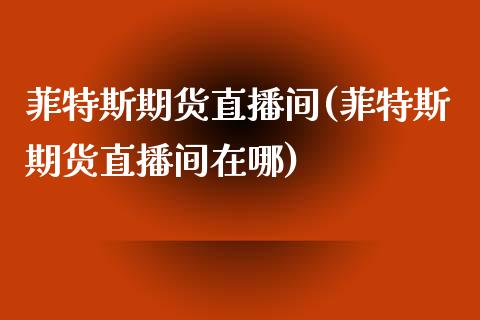 菲特斯期货直播间(菲特斯期货直播间在哪)_https://www.cnlz365.com_恒生指数直播间_第1张