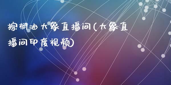 棕榈油大象直播间(大象直播间印度视频)_https://www.cnlz365.com_原油直播间_第1张