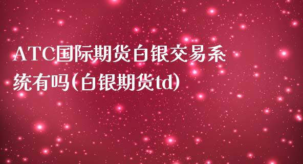 ATC国际期货白银交易系统有吗(白银期货td)_https://www.cnlz365.com_黄金直播间_第1张