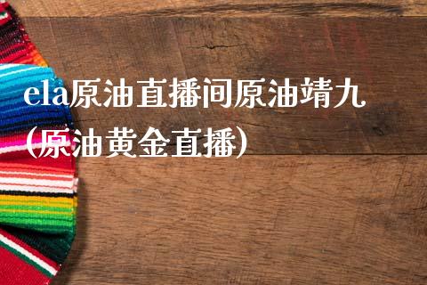 ela原油直播间原油靖九(原油黄金直播)_https://www.cnlz365.com_股指期货直播间_第1张