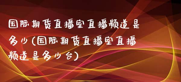 国际期货直播室直播频道是多少(国际期货直播室直播频道是多少台)_https://www.cnlz365.com_原油直播间_第1张