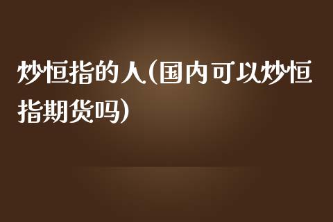 炒恒指的人(国内可以炒恒指期货吗)_https://www.cnlz365.com_股指期货直播间_第1张