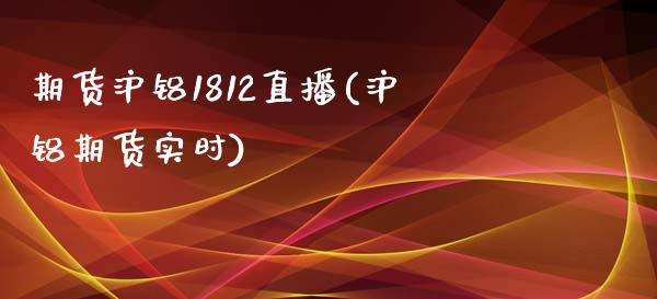 期货沪铝1812直播(沪铝期货实时)_https://www.cnlz365.com_股指期货直播间_第1张