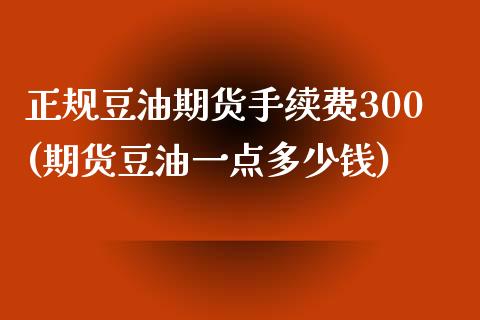 正规豆油期货手续费300(期货豆油一点多少钱)_https://www.cnlz365.com_股指期货直播间_第1张