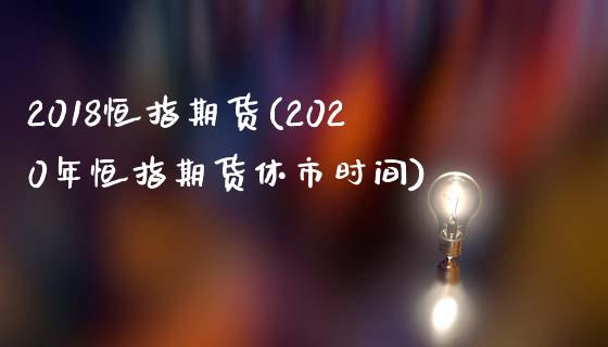 2018恒指期货(2020年恒指期货休市时间)_https://www.cnlz365.com_股指期货直播间_第1张