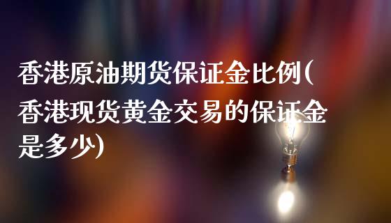 香港原油期货保证金比例(香港现货黄金交易的保证金是多少)_https://www.cnlz365.com_黄金直播间_第1张