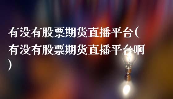 有没有股票期货直播平台(有没有股票期货直播平台啊)_https://www.cnlz365.com_黄金直播间_第1张