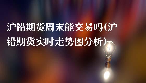 沪铅期货周末能交易吗(沪铅期货实时走势图分析)_https://www.cnlz365.com_股指期货直播间_第1张