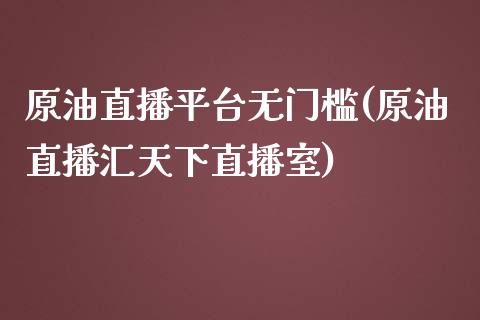 原油直播平台无门槛(原油直播汇天下直播室)_https://www.cnlz365.com_股指期货直播间_第1张