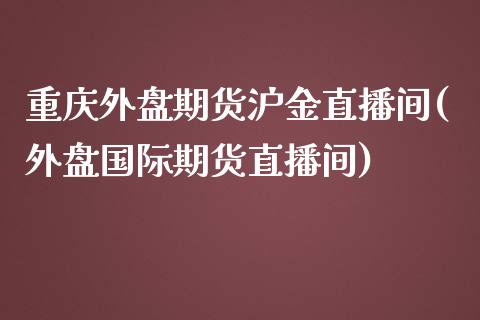 重庆外盘期货沪金直播间(外盘国际期货直播间)_https://www.cnlz365.com_股指期货直播间_第1张