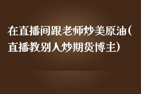 在直播间跟老师炒美原油(直播教别人炒期货博主)_https://www.cnlz365.com_股指期货直播间_第1张