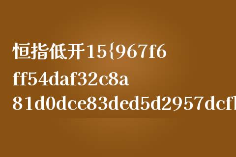 恒指低开15%(恒指低开25点)_https://www.cnlz365.com_股指期货直播间_第1张