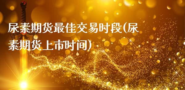 尿素期货最佳交易时段(尿素期货上市时间)_https://www.cnlz365.com_黄金直播间_第1张