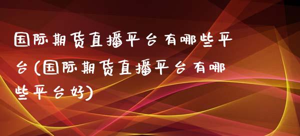 国际期货直播平台有哪些平台(国际期货直播平台有哪些平台好)_https://www.cnlz365.com_原油直播间_第1张