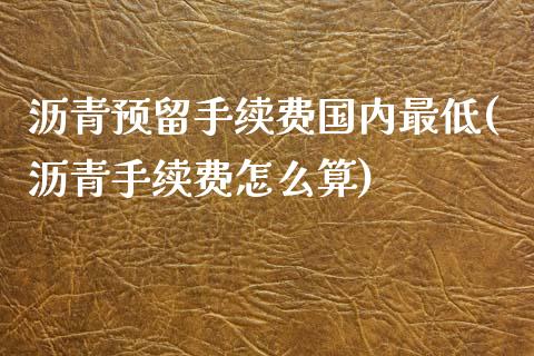 沥青预留手续费国内最低(沥青手续费怎么算)_https://www.cnlz365.com_股指期货直播间_第1张