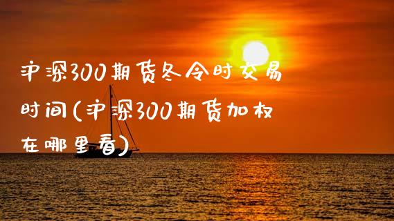 沪深300期货冬令时交易时间(沪深300期货加权在哪里看)_https://www.cnlz365.com_原油直播间_第1张