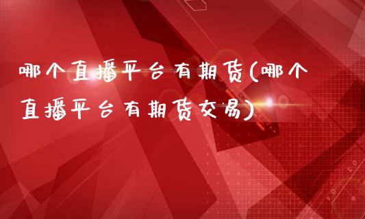 哪个直播平台有期货(哪个直播平台有期货交易)_https://www.cnlz365.com_黄金直播间_第1张