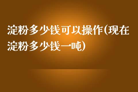 淀粉多少钱可以操作(现在淀粉多少钱一吨)_https://www.cnlz365.com_股指期货直播间_第1张