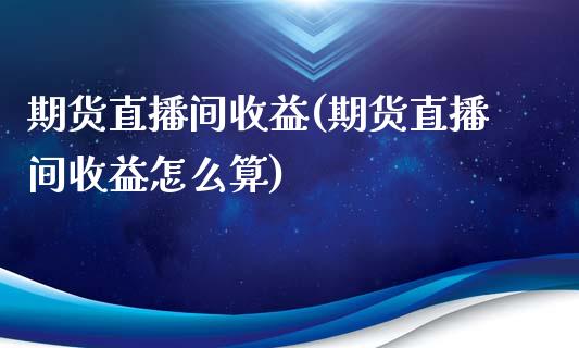 期货直播间收益(期货直播间收益怎么算)_https://www.cnlz365.com_黄金直播间_第1张