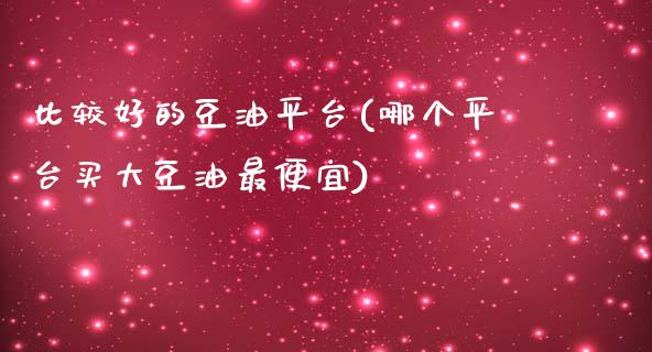 比较好的豆油平台(哪个平台买大豆油最便宜)_https://www.cnlz365.com_纳指直播间_第1张