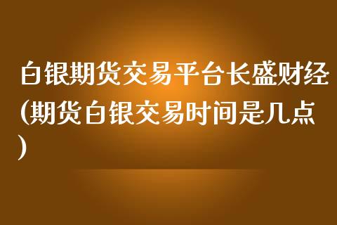 白银期货交易平台长盛财经(期货白银交易时间是几点)_https://www.cnlz365.com_德指直播间_第1张