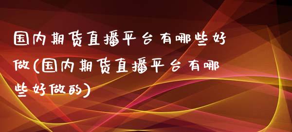 国内期货直播平台有哪些好做(国内期货直播平台有哪些好做的)_https://www.cnlz365.com_原油直播间_第1张