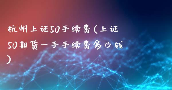 杭州上证50手续费(上证50期货一手手续费多少钱)_https://www.cnlz365.com_期货直播间_第1张