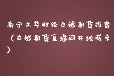 南宁文华财经白银期货投资（白银期货直播间在线喊单）_https://www.cnlz365.com_期货直播间_第1张