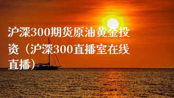 沪深300期货原油黄金投资（沪深300直播室在线直播）_https://www.cnlz365.com_恒生指数直播间_第1张