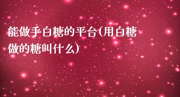 能做手白糖的平台(用白糖做的糖叫什么)_https://www.cnlz365.com_原油直播间_第1张