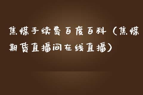 焦煤手续费百度百科（焦煤期货直播间在线直播）_https://www.cnlz365.com_德指直播间_第1张