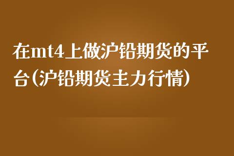 在mt4上做沪铅期货的平台(沪铅期货主力行情)_https://www.cnlz365.com_股指期货直播间_第1张