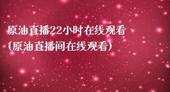 原油直播22小时在线观看(原油直播间在线观看)_https://www.cnlz365.com_黄金直播间_第1张